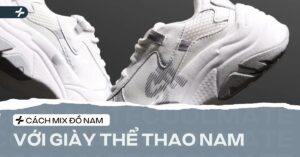 Phối đồ với giày thể thao nam: Công thức chuẩn đẹp từ A-Z