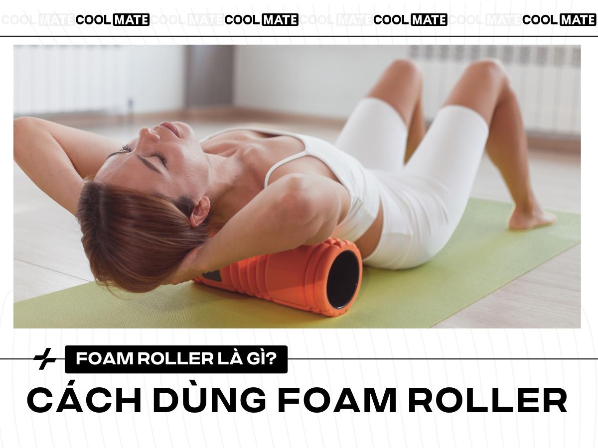 Foam Roller Là Gì? Cách Sử Dụng Con Lăn Foam Roller Hiệu Quả